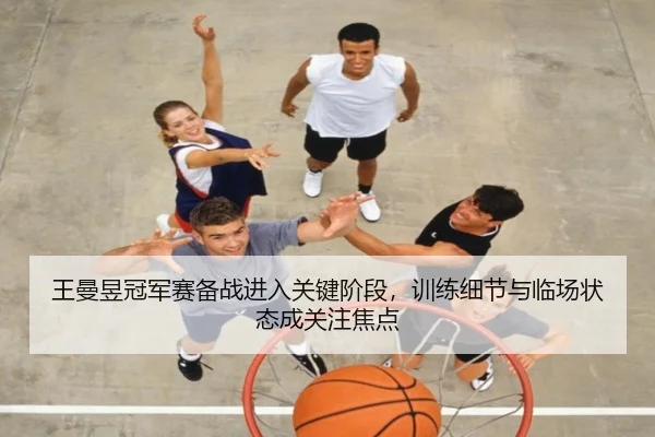 王曼昱冠军赛备战进入关键阶段，训练细节与临场状态成关注焦点